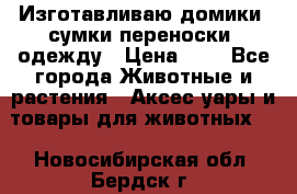 Изготавливаю домики, сумки-переноски, одежду › Цена ­ 1 - Все города Животные и растения » Аксесcуары и товары для животных   . Новосибирская обл.,Бердск г.